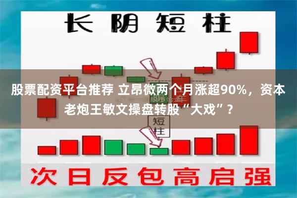 股票配资平台推荐 立昂微两个月涨超90%，资本老炮王敏文操盘转股“大戏”？