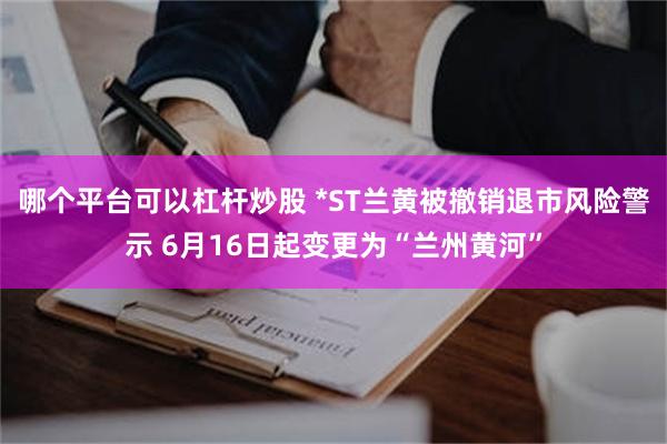 哪个平台可以杠杆炒股 *ST兰黄被撤销退市风险警示 6月16日起变更为“兰州黄河”