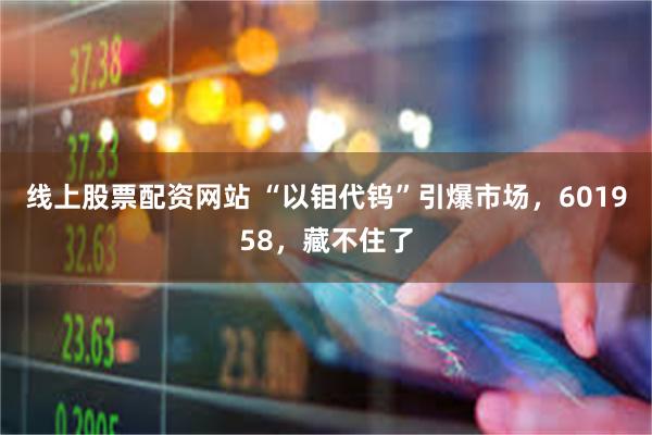 线上股票配资网站 “以钼代钨”引爆市场，601958，藏不住了
