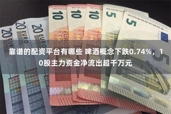 靠谱的配资平台有哪些 啤酒概念下跌0.74%，10股主力资金净流出超千万元