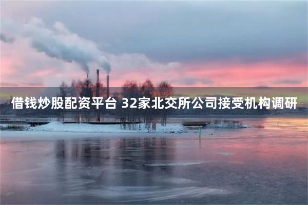 借钱炒股配资平台 32家北交所公司接受机构调研