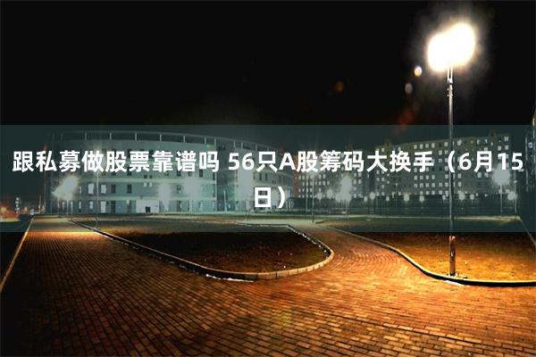 跟私募做股票靠谱吗 56只A股筹码大换手（6月15日）