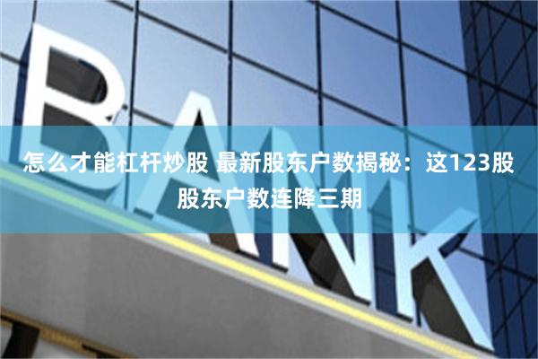 怎么才能杠杆炒股 最新股东户数揭秘：这123股股东户数连降三期
