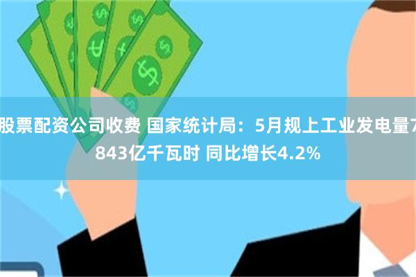 股票配资公司收费 国家统计局：5月规上工业发电量7843亿千瓦时 同比增长4.2%