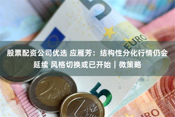 股票配资公司优选 应雁芳：结构性分化行情仍会延续 风格切换或已开始｜微策略