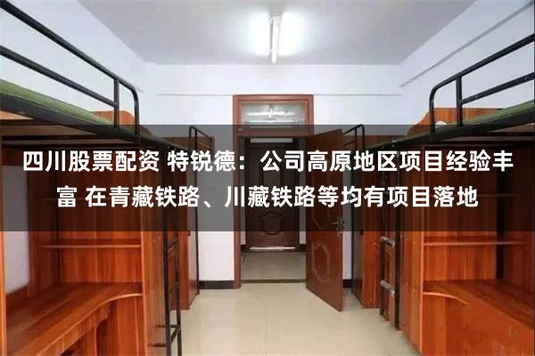 四川股票配资 特锐德：公司高原地区项目经验丰富 在青藏铁路、川藏铁路等均有项目落地
