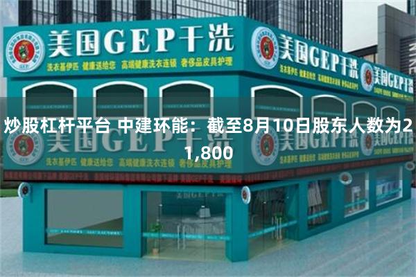炒股杠杆平台 中建环能：截至8月10日股东人数为21,800