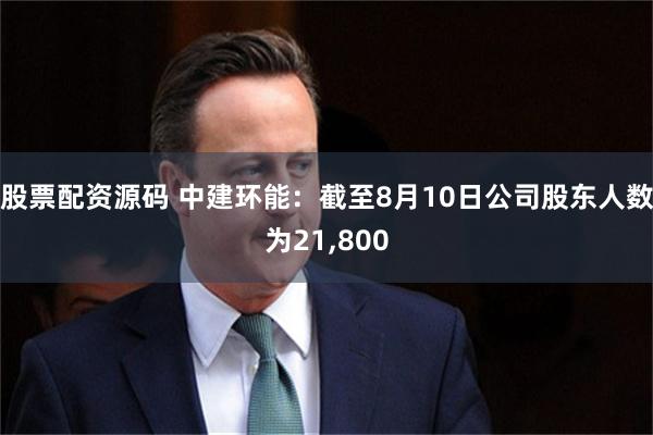 股票配资源码 中建环能：截至8月10日公司股东人数为21,800