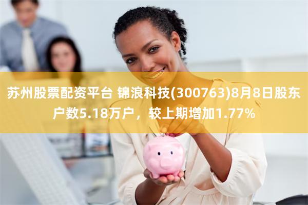 苏州股票配资平台 锦浪科技(300763)8月8日股东户数5.18万户，较上期增加1.77%