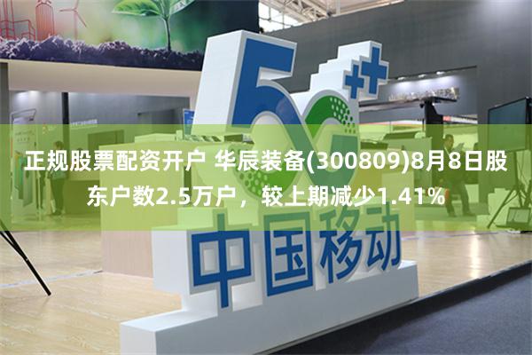 正规股票配资开户 华辰装备(300809)8月8日股东户数2.5万户，较上期减少1.41%