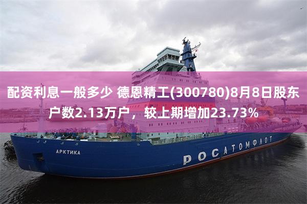配资利息一般多少 德恩精工(300780)8月8日股东户数2.13万户，较上期增加23.73%