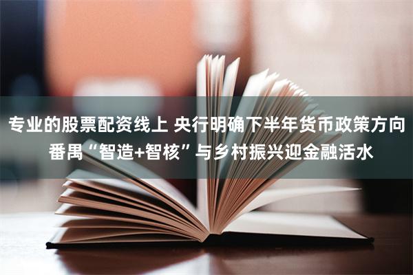 专业的股票配资线上 央行明确下半年货币政策方向  番禺“智造+智核”与乡村振兴迎金融活水