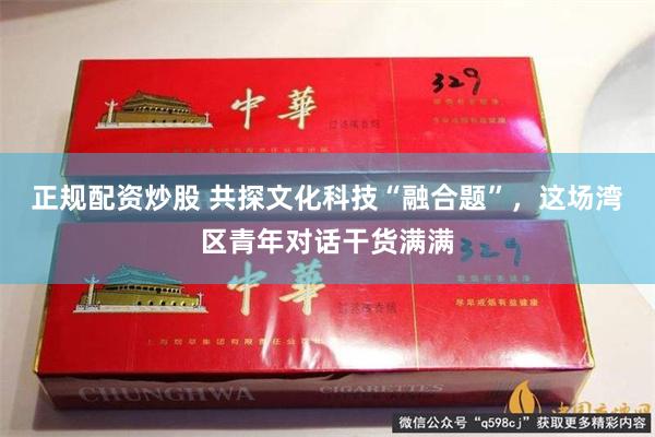 正规配资炒股 共探文化科技“融合题”，这场湾区青年对话干货满满