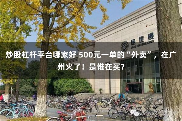 炒股杠杆平台哪家好 500元一单的“外卖”，在广州火了！是谁在买？