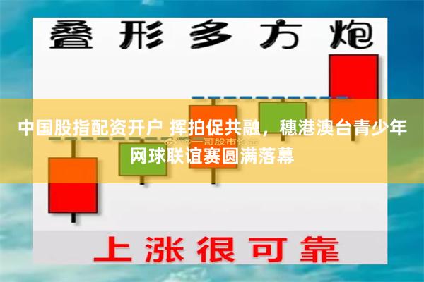 中国股指配资开户 挥拍促共融，穗港澳台青少年网球联谊赛圆满落幕