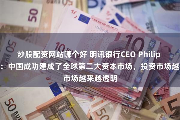 炒股配资网站哪个好 明讯银行CEO Philip BROWN：中国成功建成了全球第二大资本市场，投资市场越来越透明