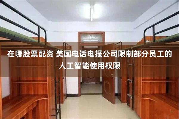 在哪股票配资 美国电话电报公司限制部分员工的人工智能使用权限