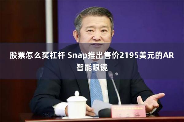 股票怎么买杠杆 Snap推出售价2195美元的AR智能眼镜