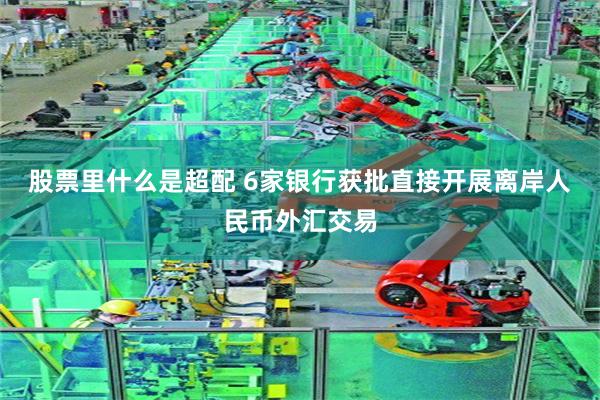 股票里什么是超配 6家银行获批直接开展离岸人民币外汇交易