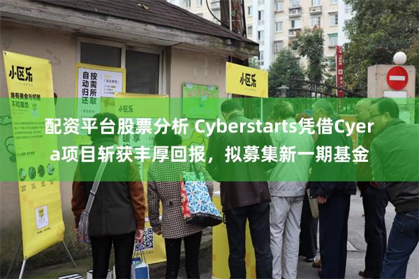 配资平台股票分析 Cyberstarts凭借Cyera项目斩获丰厚回报，拟募集新一期基金
