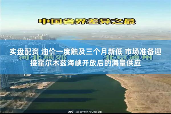 实盘配资 油价一度触及三个月新低 市场准备迎接霍尔木兹海峡开放后的海量供应