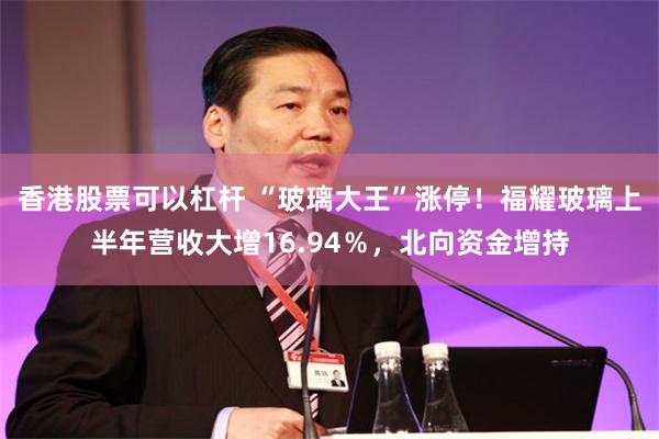 香港股票可以杠杆 “玻璃大王”涨停！福耀玻璃上半年营收大增16.94％，北向资金增持