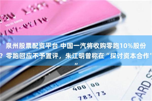 泉州股票配资平台 中国一汽将收购零跑10%股份？零跑回应不予置评，朱江明曾称在“探讨资本合作”