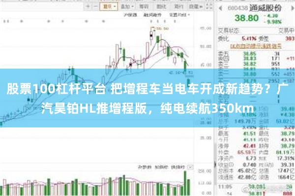 股票100杠杆平台 把增程车当电车开成新趋势？广汽昊铂HL推增程版，纯电续航350km