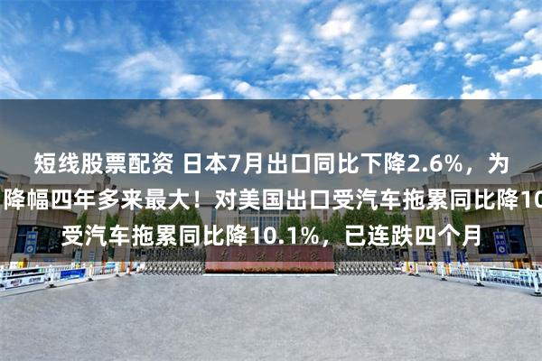 短线股票配资 日本7月出口同比下降2.6%，为连续第三个月下滑，降幅四年多来最大！对美国出口受汽车拖累同比降10.1%，已连跌四个月