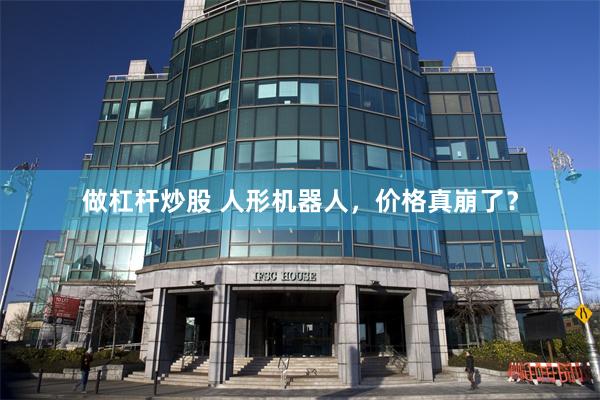 做杠杆炒股 人形机器人，价格真崩了？
