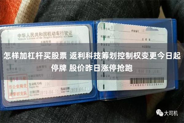 怎样加杠杆买股票 返利科技筹划控制权变更今日起停牌 股价昨日涨停抢跑