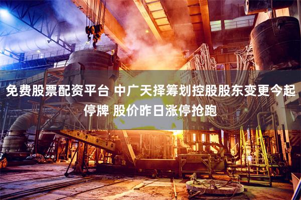 免费股票配资平台 中广天择筹划控股股东变更今起停牌 股价昨日涨停抢跑