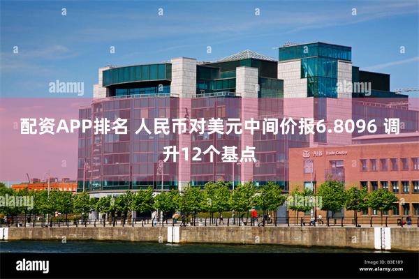 配资APP排名 人民币对美元中间价报6.8096 调升12个基点