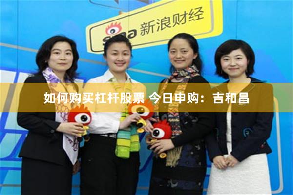 如何购买杠杆股票 今日申购：吉和昌