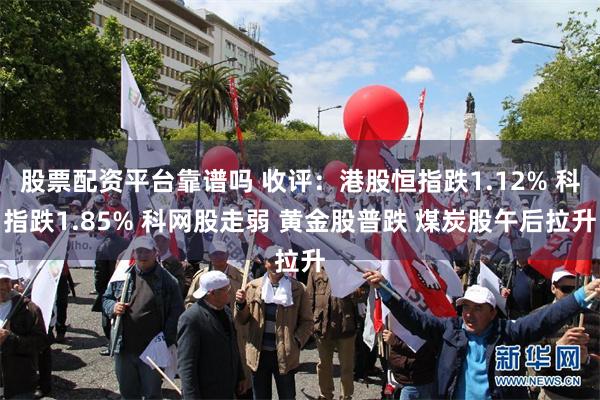 股票配资平台靠谱吗 收评：港股恒指跌1.12% 科指跌1.85% 科网股走弱 黄金股普跌 煤炭股午后拉升