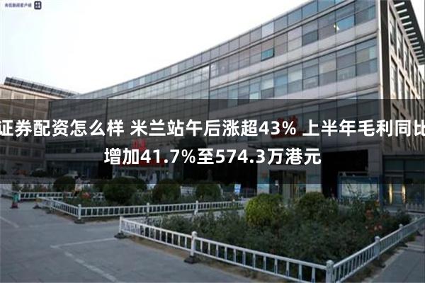 证券配资怎么样 米兰站午后涨超43% 上半年毛利同比增加41.7%至574.3万港元