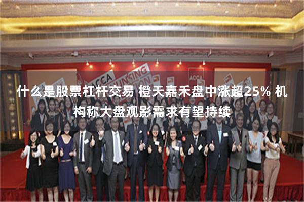 什么是股票杠杆交易 橙天嘉禾盘中涨超25% 机构称大盘观影需求有望持续
