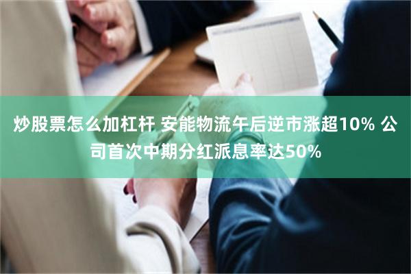 炒股票怎么加杠杆 安能物流午后逆市涨超10% 公司首次中期分红派息率达50%