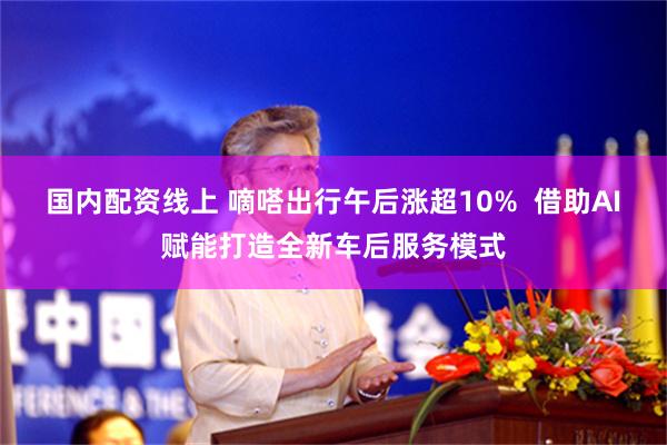 国内配资线上 嘀嗒出行午后涨超10%  借助AI赋能打造全新车后服务模式