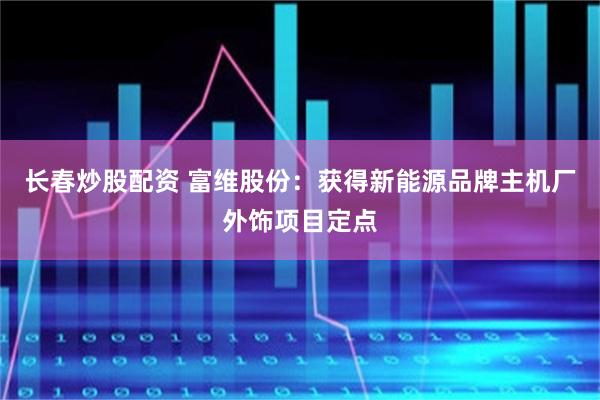 长春炒股配资 富维股份：获得新能源品牌主机厂外饰项目定点