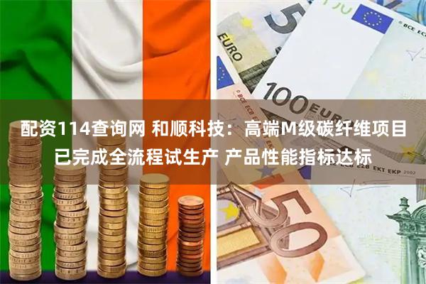 配资114查询网 和顺科技：高端M级碳纤维项目已完成全流程试生产 产品性能指标达标