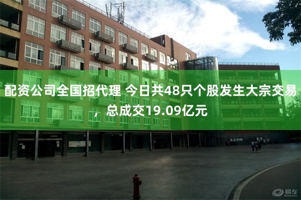 配资公司全国招代理 今日共48只个股发生大宗交易，总成交19.09亿元