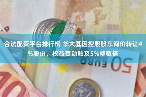 合法配资平台排行榜 华大基因控股股东询价转让4%股份，权益变动触及5%整数倍