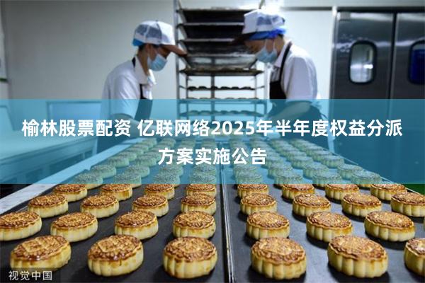 榆林股票配资 亿联网络2025年半年度权益分派方案实施公告