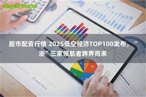 股市配资行情 2025低空经济TOP100发布，“浙”三家领航者跨界而来