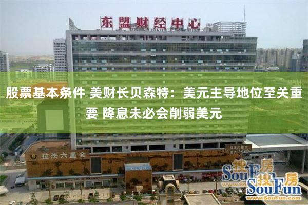 股票基本条件 美财长贝森特：美元主导地位至关重要 降息未必会削弱美元