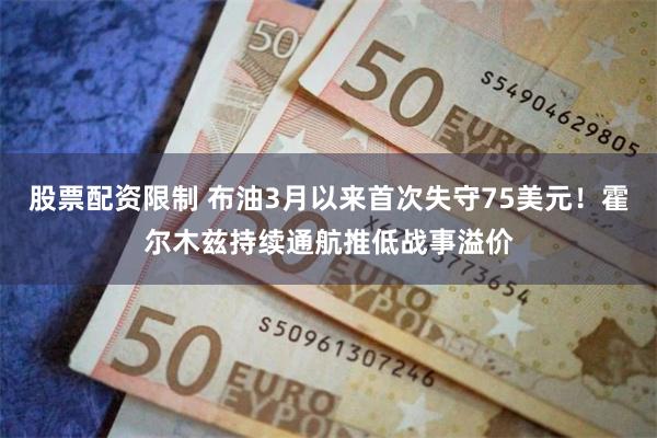 股票配资限制 布油3月以来首次失守75美元！霍尔木兹持续通航推低战事溢价