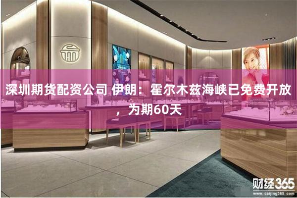 深圳期货配资公司 伊朗：霍尔木兹海峡已免费开放，为期60天