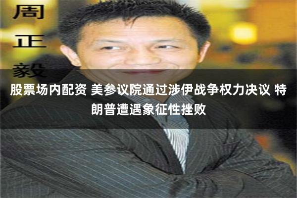 股票场内配资 美参议院通过涉伊战争权力决议 特朗普遭遇象征性挫败