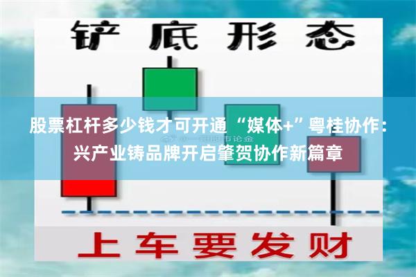 股票杠杆多少钱才可开通 “媒体+”粤桂协作：兴产业铸品牌开启肇贺协作新篇章